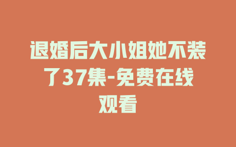 退婚后大小姐她不装了37集-免费在线观看