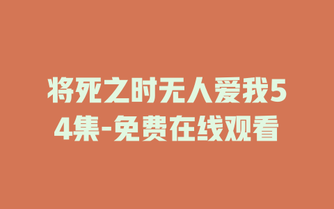 将死之时无人爱我54集-免费在线观看
