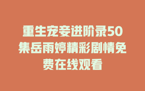 重生宠妾进阶录50集岳雨婷精彩剧情免费在线观看