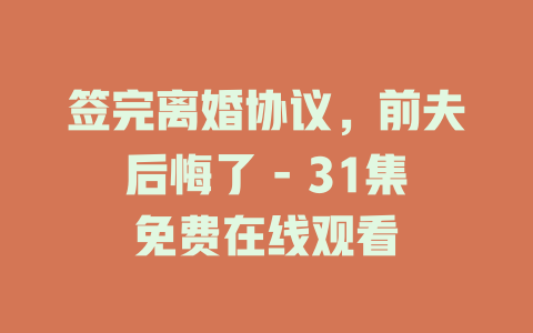 签完离婚协议，前夫后悔了 - 31集免费在线观看