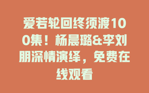 爱若轮回终须渡100集！杨晨璐&李刘朋深情演绎，免费在线观看