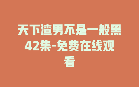 天下渣男不是一般黑42集-免费在线观看