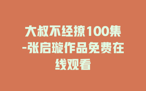 大叔不经撩100集-张启璇作品免费在线观看