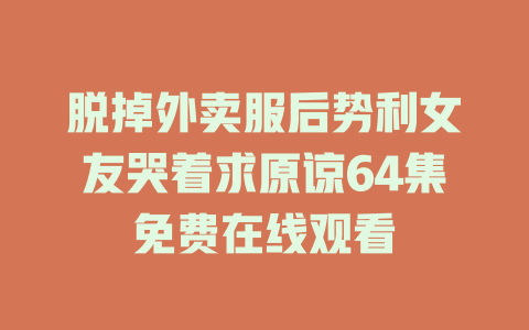 脱掉外卖服后势利女友哭着求原谅64集免费在线观看