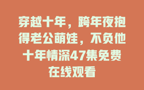 穿越十年，跨年夜抱得老公萌娃，不负他十年情深47集免费在线观看