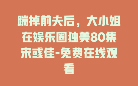 踹掉前夫后，大小姐在娱乐圈独美80集宋彧佳-免费在线观看