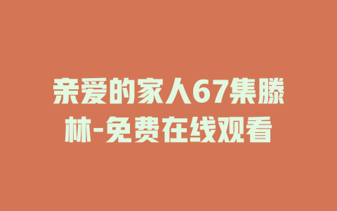 亲爱的家人67集滕林-免费在线观看
