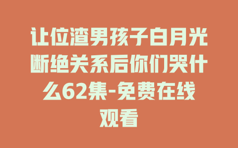 让位渣男孩子白月光断绝关系后你们哭什么62集-免费在线观看