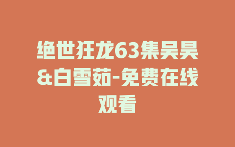 绝世狂龙63集吴昊&白雪茹-免费在线观看