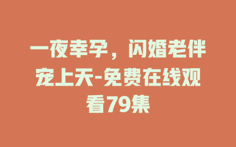 一夜幸孕，闪婚老伴宠上天-免费在线观看79集