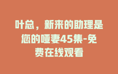 叶总，新来的助理是您的哑妻45集-免费在线观看