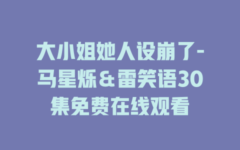 大小姐她人设崩了-马星烁＆雷笑语30集免费在线观看