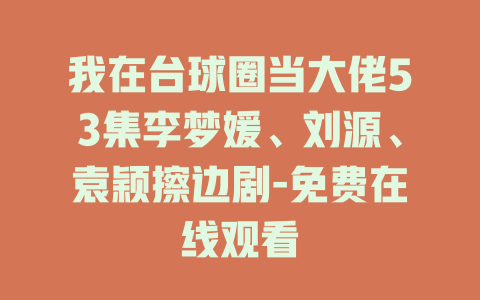 我在台球圈当大佬53集李梦媛、刘源、袁颖擦边剧-免费在线观看