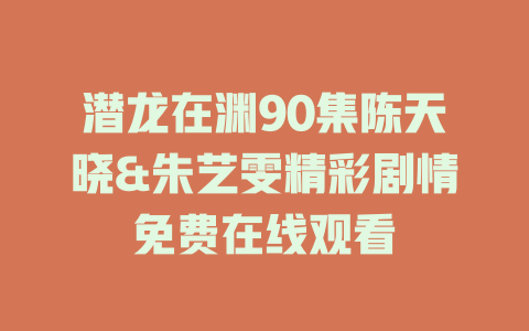 潜龙在渊90集陈天晓&朱艺雯精彩剧情免费在线观看