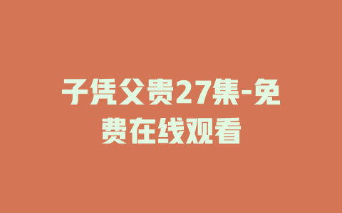 子凭父贵27集-免费在线观看