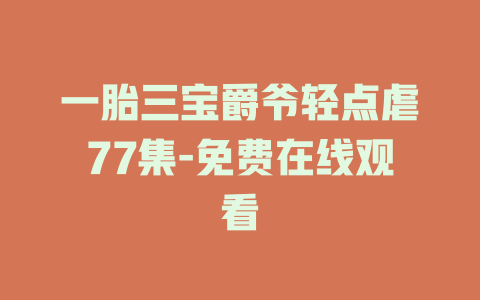 一胎三宝爵爷轻点虐77集-免费在线观看