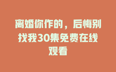 离婚你作的，后悔别找我30集免费在线观看