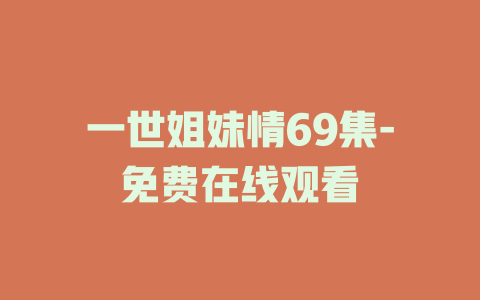 一世姐妹情69集-免费在线观看