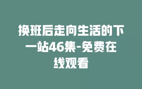 换班后走向生活的下一站46集-免费在线观看
