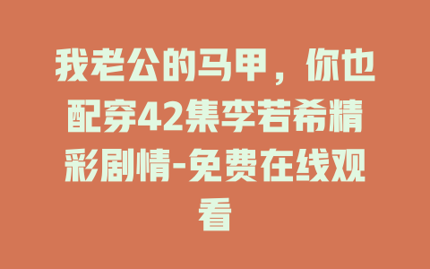 我老公的马甲，你也配穿42集李若希精彩剧情-免费在线观看