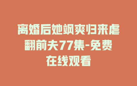 离婚后她飒爽归来虐翻前夫77集-免费在线观看