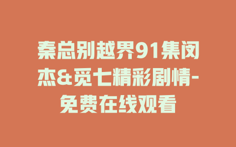 秦总别越界91集闵杰&觅七精彩剧情-免费在线观看