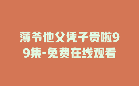 薄爷他父凭子贵啦99集-免费在线观看