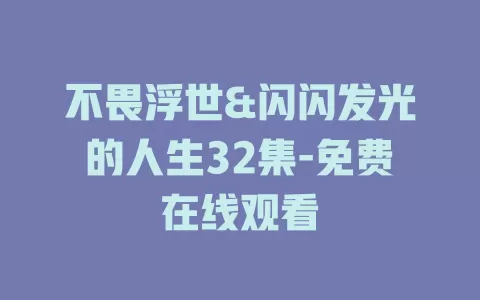 不畏浮世&闪闪发光的人生32集-免费在线观看