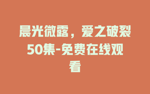 晨光微露，爱之破裂50集-免费在线观看