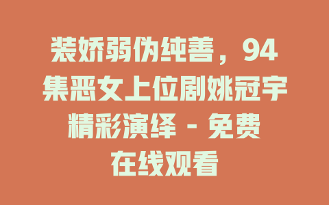 装娇弱伪纯善，94集恶女上位剧姚冠宇精彩演绎 - 免费在线观看