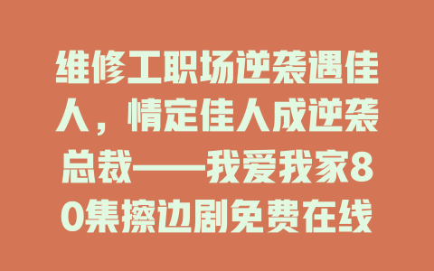 维修工职场逆袭遇佳人，情定佳人成逆袭总裁——我爱我家80集擦边剧免费在线观看