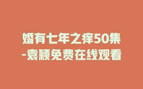 婚有七年之痒50集-袁颖免费在线观看