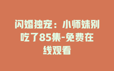 闪婚独宠：小师妹别吃了85集-免费在线观看