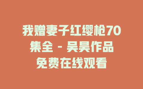 我赠妻子红缨枪70集全 - 吴昊作品免费在线观看