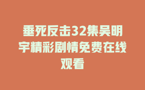 垂死反击32集吴明宇精彩剧情免费在线观看