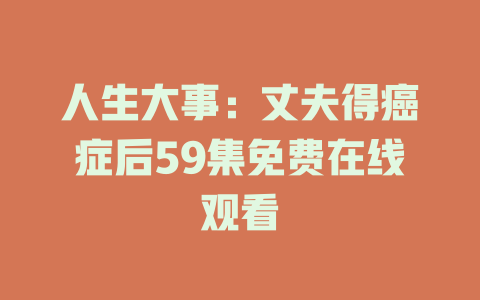 人生大事：丈夫得癌症后59集免费在线观看