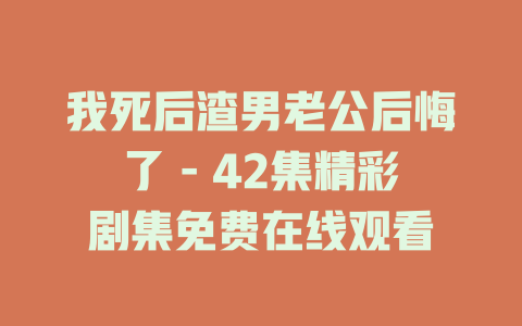 我死后渣男老公后悔了 - 42集精彩剧集免费在线观看
