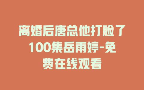 离婚后唐总他打脸了100集岳雨婷-免费在线观看