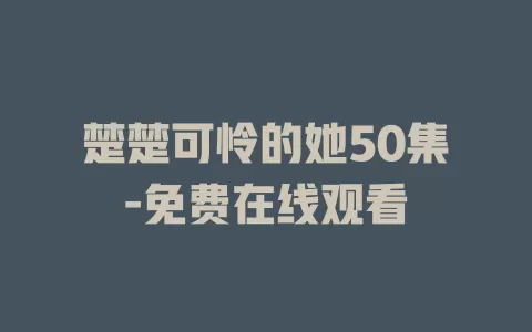 楚楚可怜的她50集-免费在线观看