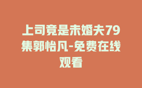 上司竟是未婚夫79集郭怡凡-免费在线观看