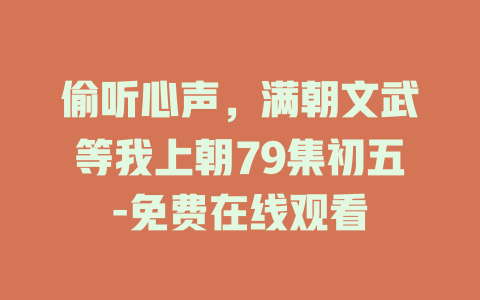 偷听心声，满朝文武等我上朝79集初五-免费在线观看