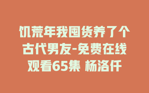 饥荒年我囤货养了个古代男友-免费在线观看65集 杨洛仟