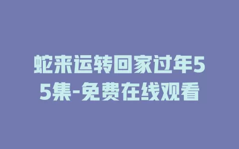蛇来运转回家过年55集-免费在线观看
