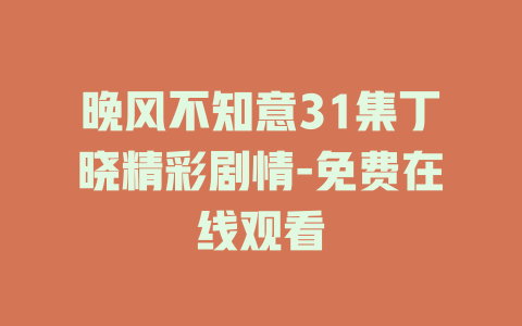 晚风不知意31集丁晓精彩剧情-免费在线观看