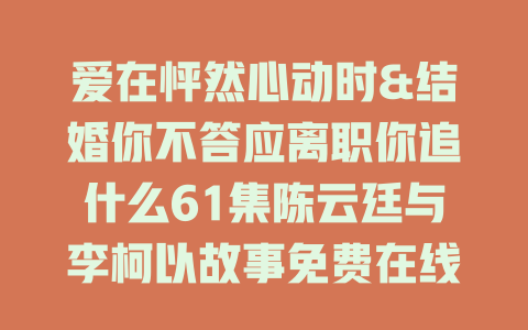 爱在怦然心动时&结婚你不答应离职你追什么61集陈云廷与李柯以故事免费在线观看