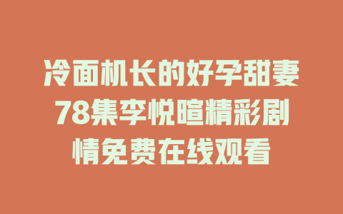 冷面机长的好孕甜妻78集李悦暄精彩剧情免费在线观看