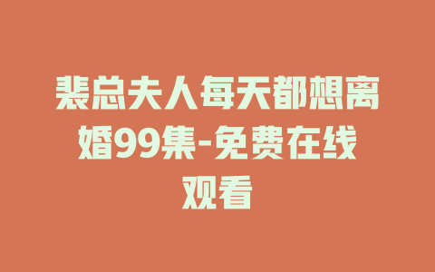 裴总夫人每天都想离婚99集-免费在线观看