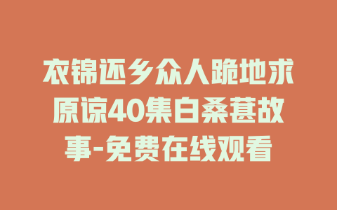 衣锦还乡众人跪地求原谅40集白桑葚故事-免费在线观看