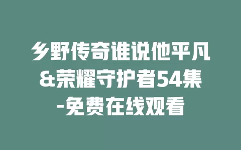 乡野传奇谁说他平凡&荣耀守护者54集-免费在线观看