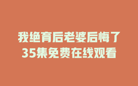 我绝育后老婆后悔了35集免费在线观看